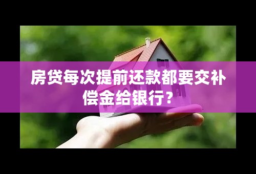 房贷每次提前还款都要交补偿金给银行？