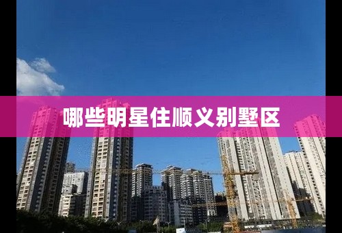 哪些明星住顺义别墅区