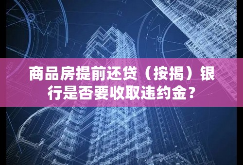 商品房提前还贷（按揭）银行是否要收取违约金？