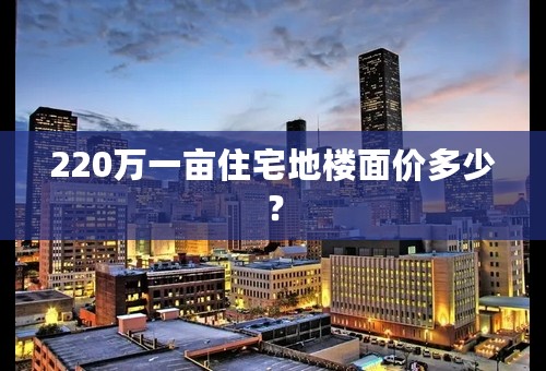 220万一亩住宅地楼面价多少？