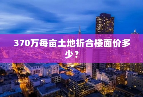 370万每亩土地折合楼面价多少？