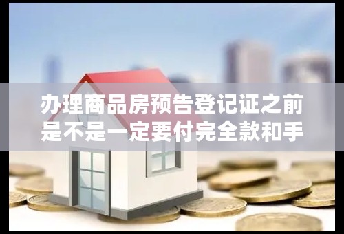 办理商品房预告登记证之前是不是一定要付完全款和手续费