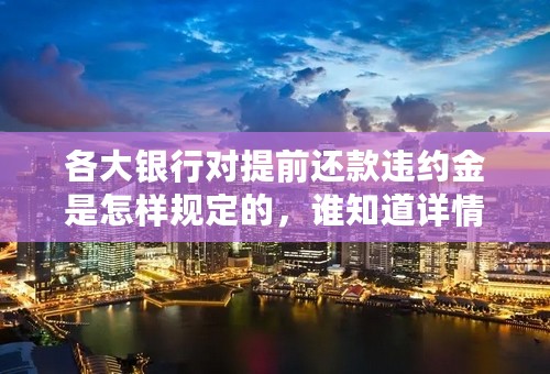 各大银行对提前还款违约金是怎样规定的，谁知道详情？