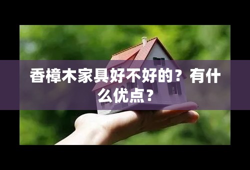 香樟木家具好不好的？有什么优点？