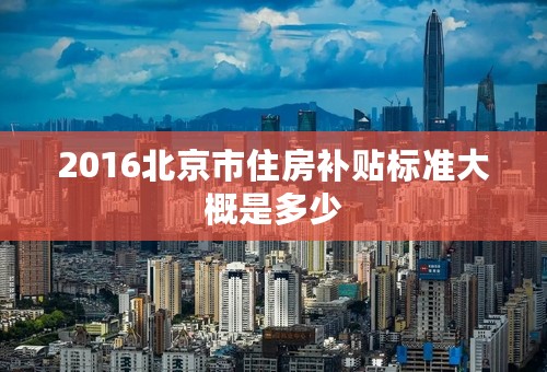 2016北京市住房补贴标准大概是多少