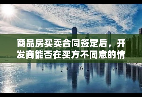 商品房买卖合同签定后，开发商能否在买方不同意的情况下单方解除合同