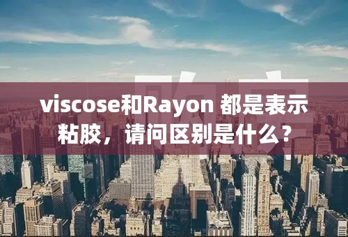 viscose和Rayon 都是表示粘胶，请问区别是什么？