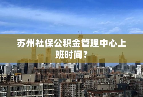 苏州社保公积金管理中心上班时间？