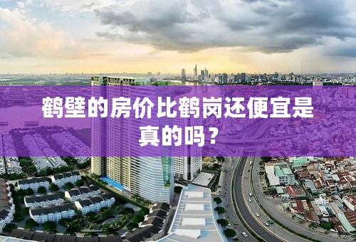 鹤壁的房价比鹤岗还便宜是真的吗？