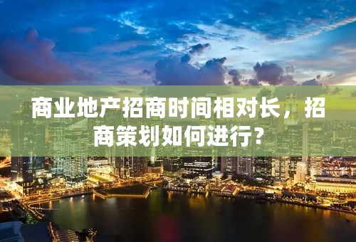 商业地产招商时间相对长，招商策划如何进行？