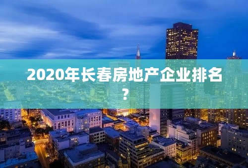 2020年长春房地产企业排名？