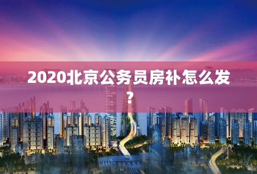 2020北京公务员房补怎么发？