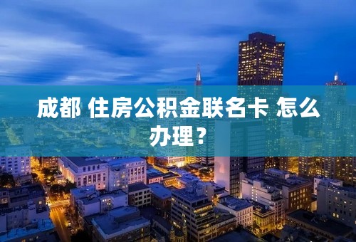 成都 住房公积金联名卡 怎么办理？