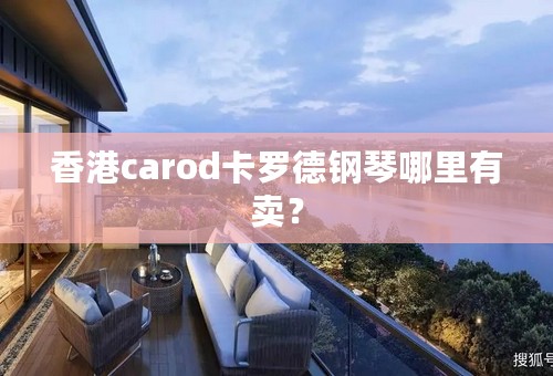 香港carod卡罗德钢琴哪里有卖？