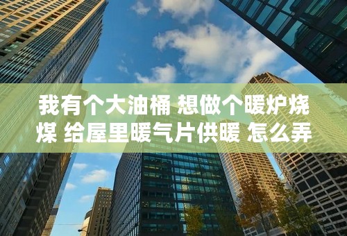 我有个大油桶 想做个暖炉烧煤 给屋里暖气片供暖 怎么弄