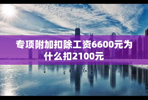 专项附加扣除工资6600元为什么扣2100元