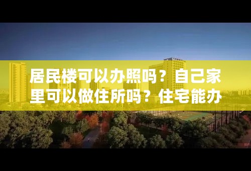 居民楼可以办照吗？自己家里可以做住所吗？住宅能办理营业执照吗？