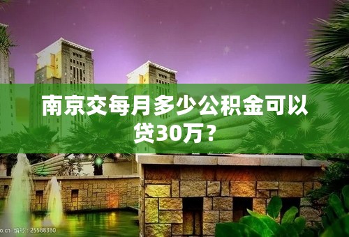 南京交每月多少公积金可以贷30万？