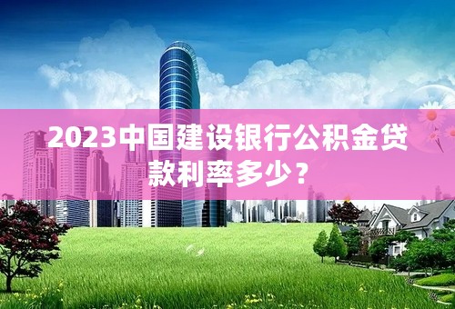 2023中国建设银行公积金贷款利率多少？