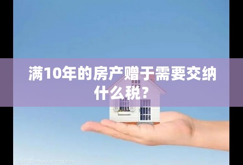 满10年的房产赠于需要交纳什么税？