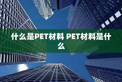 什么是PET材料 PET材料是什么