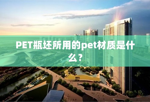 PET瓶坯所用的pet材质是什么？