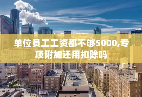 单位员工工资都不够5000,专项附加还用扣除吗