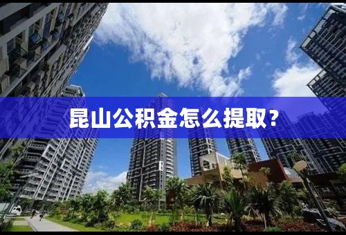 昆山公积金怎么提取？