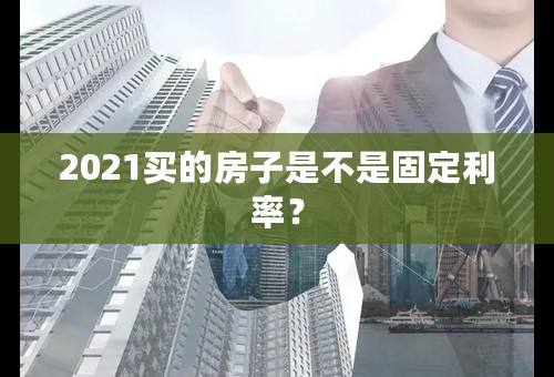 2021买的房子是不是固定利率？