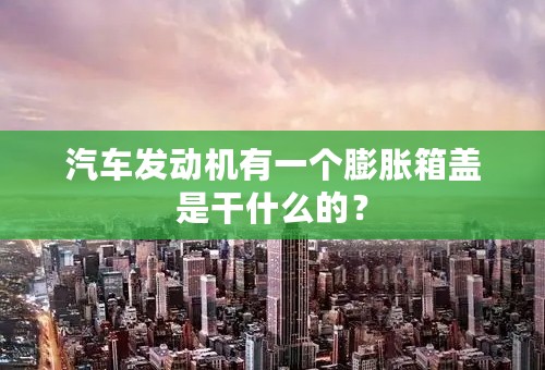 汽车发动机有一个膨胀箱盖是干什么的？