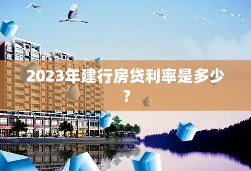 2023年建行房贷利率是多少？