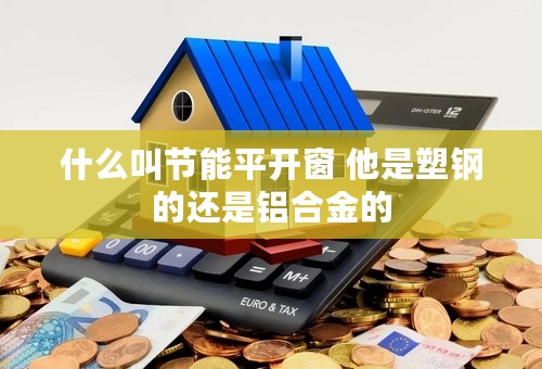 什么叫节能平开窗 他是塑钢的还是铝合金的