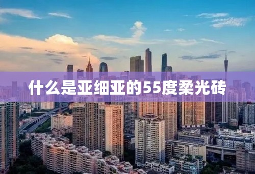 什么是亚细亚的55度柔光砖