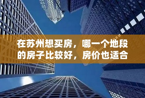 在苏州想买房，哪一个地段的房子比较好，房价也适合？最好有具体的分析？