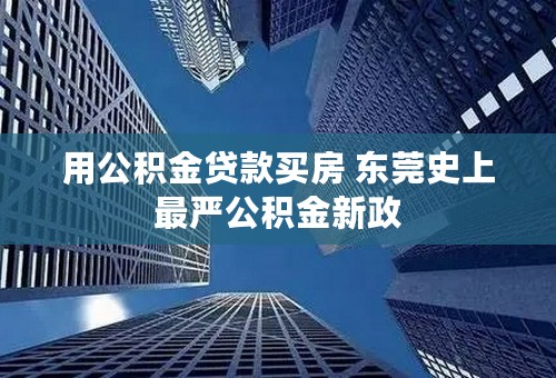 用公积金贷款买房 东莞史上最严公积金新政