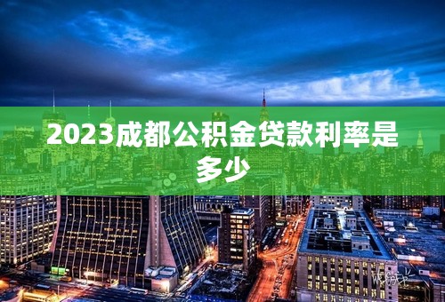 2023成都公积金贷款利率是多少