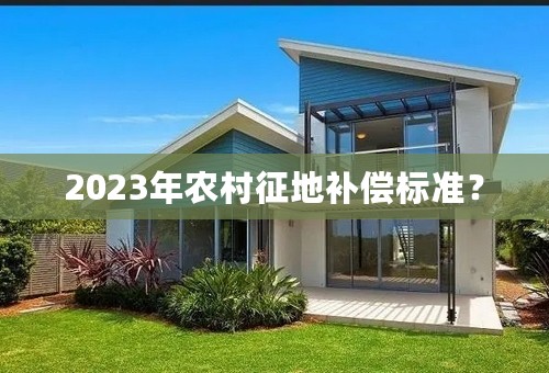 2023年农村征地补偿标准？