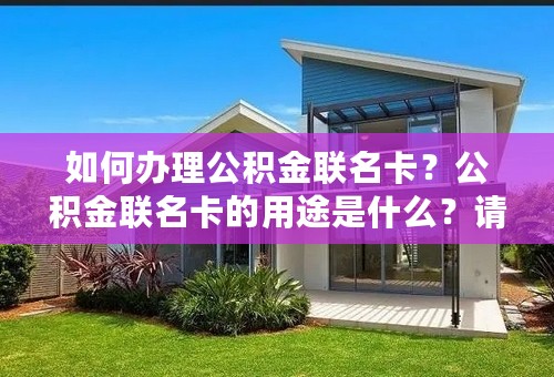 如何办理公积金联名卡？公积金联名卡的用途是什么？请详细说明，万分感谢！