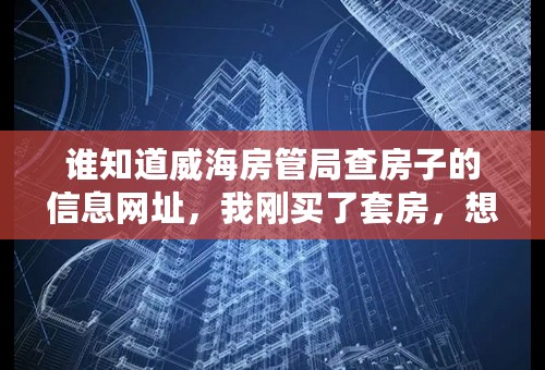 谁知道威海房管局查房子的信息网址，我刚买了套房，想查一下售楼处有没有去房管局给我备案