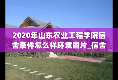 2020年山东农业工程学院宿舍条件怎么样环境图片_宿舍有没有空调