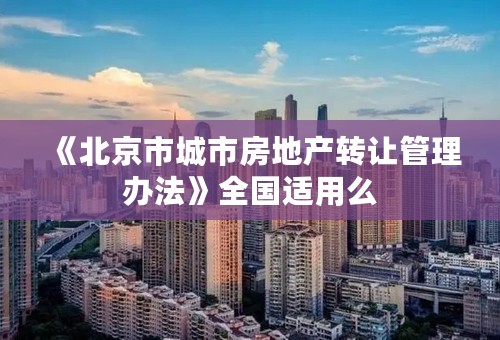 《北京市城市房地产转让管理办法》全国适用么