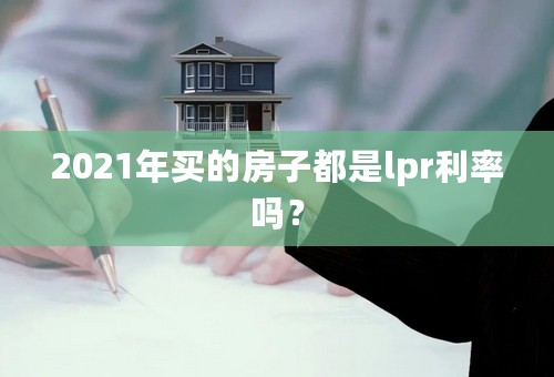 2021年买的房子都是lpr利率吗？