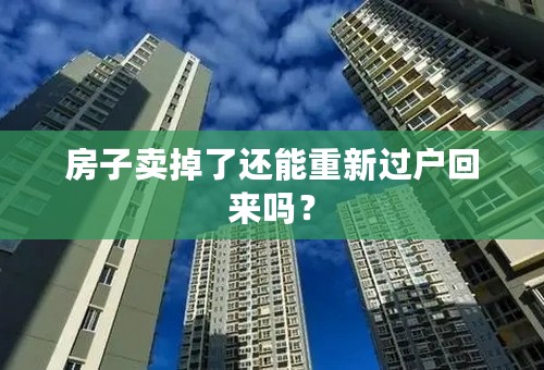 房子卖掉了还能重新过户回来吗？