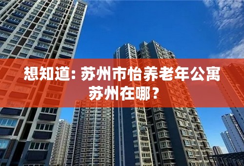 想知道: 苏州市怡养老年公寓 苏州在哪？