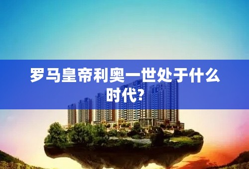 罗马皇帝利奥一世处于什么时代?