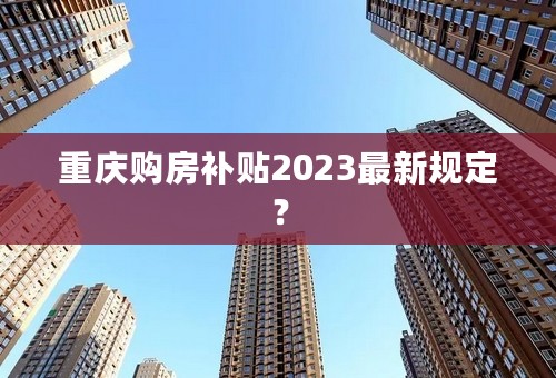 重庆购房补贴2023最新规定？