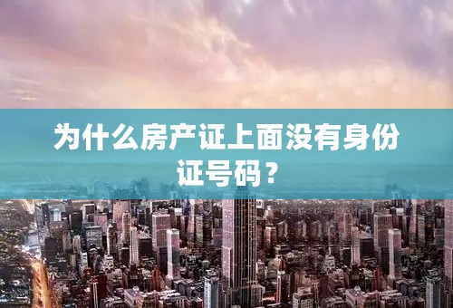 为什么房产证上面没有身份证号码？