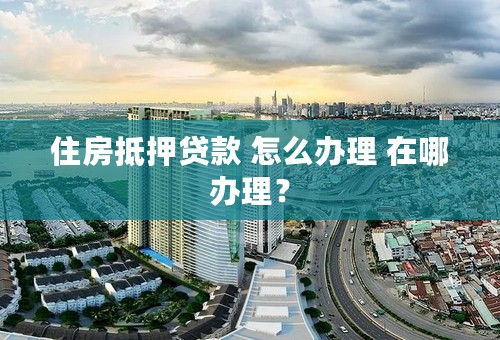 住房抵押贷款 怎么办理 在哪办理？