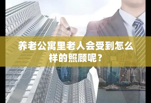 养老公寓里老人会受到怎么样的照顾呢？