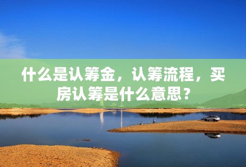 什么是认筹金，认筹流程，买房认筹是什么意思？